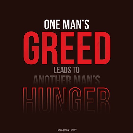 “One Man’s Greed Leads To Another Man’s Hunger”